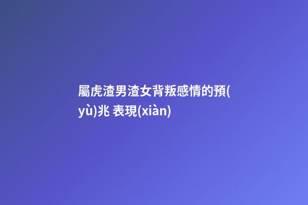 屬虎渣男渣女背叛感情的預(yù)兆 表現(xiàn)